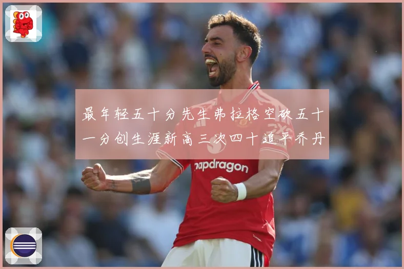 最年轻五十分先生弗拉格空砍五十一分创生涯新高三次四十追平乔丹赛场复盘：最新赛事动态与深度分析