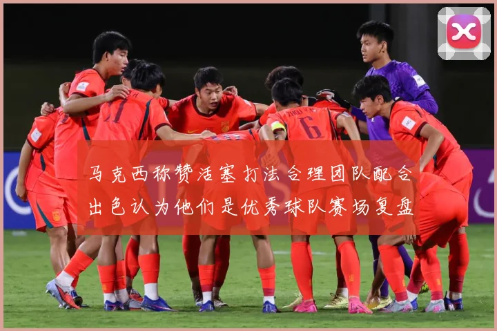 马克西称赞活塞打法合理团队配合出色认为他们是优秀球队赛场复盘：最新赛事动态与深度分析