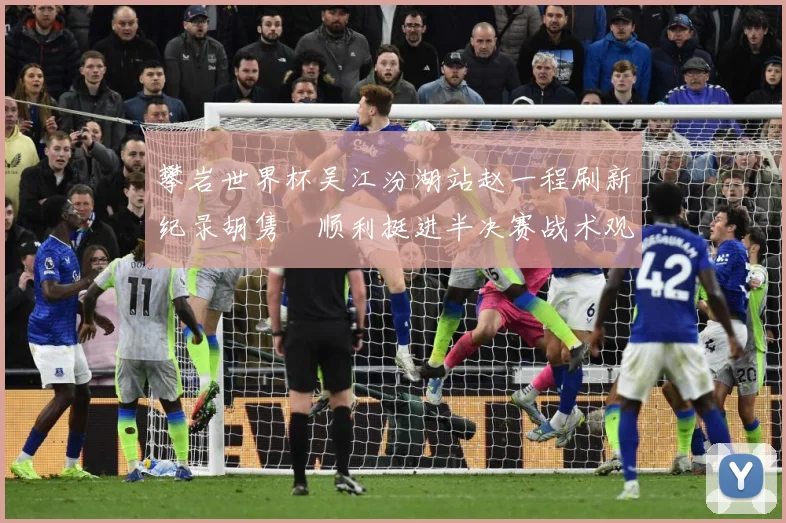 攀岩世界杯吴江汾湖站赵一程刷新纪录胡隽喆顺利挺进半决赛战术观察：最新赛事动态与深度分析