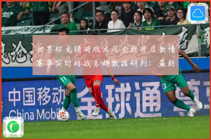 世界杯竞猜游戏大厅全新开启激情赛事实时对战乐趣数据研判：最新赛事动态与深度分析
