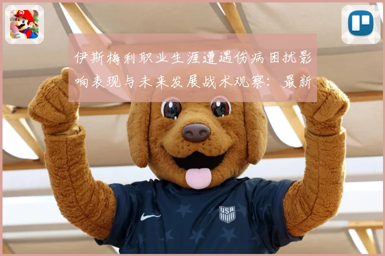 伊斯梅利职业生涯遭遇伤病困扰影响表现与未来发展战术观察：最新赛事动态与深度分析
