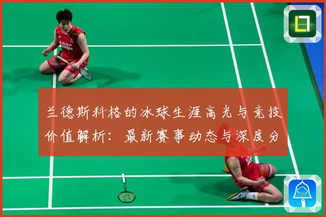 兰德斯科格的冰球生涯高光与竞技价值解析：最新赛事动态与深度分析
