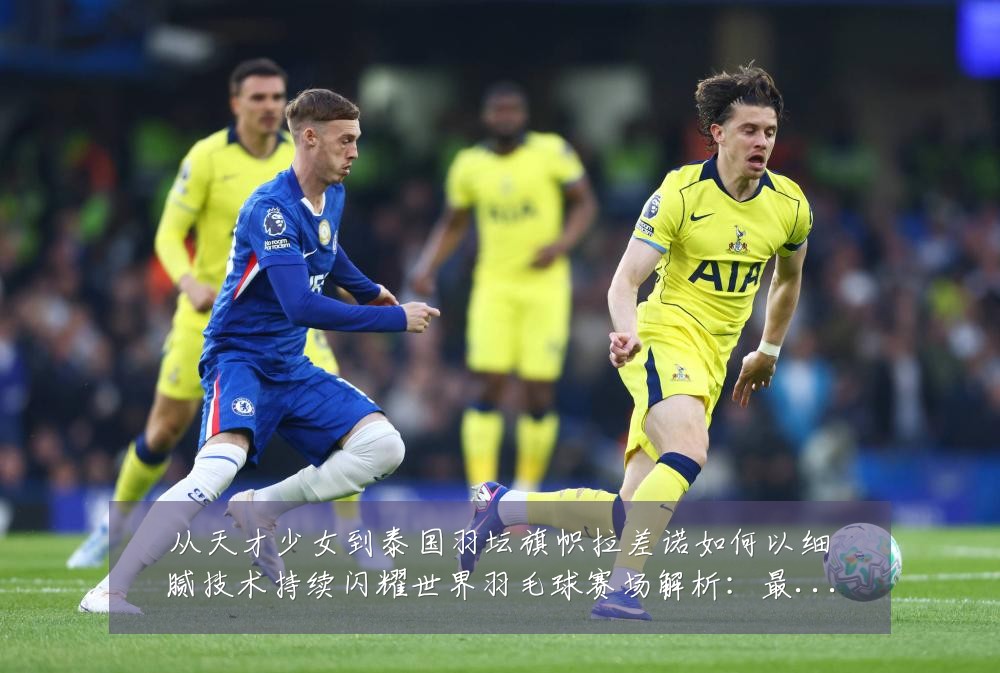 从天才少女到泰国羽坛旗帜拉差诺如何以细腻技术持续闪耀世界羽毛球赛场解析:最新赛事动态与深度分析