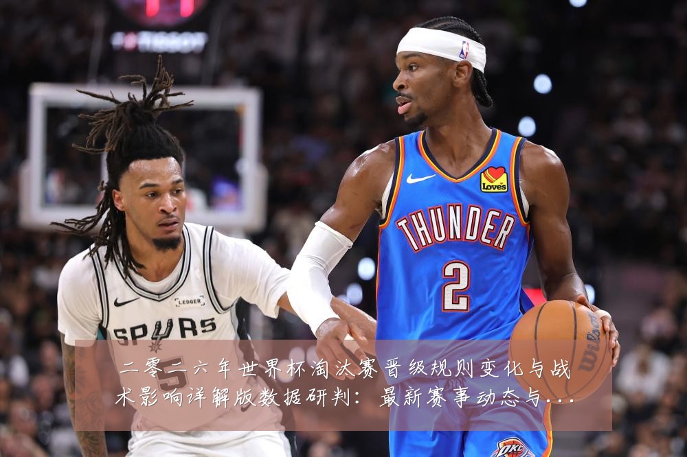 二零二六年世界杯淘汰赛晋级规则变化与战术影响详解版数据研判:最新赛事动态与深度分析