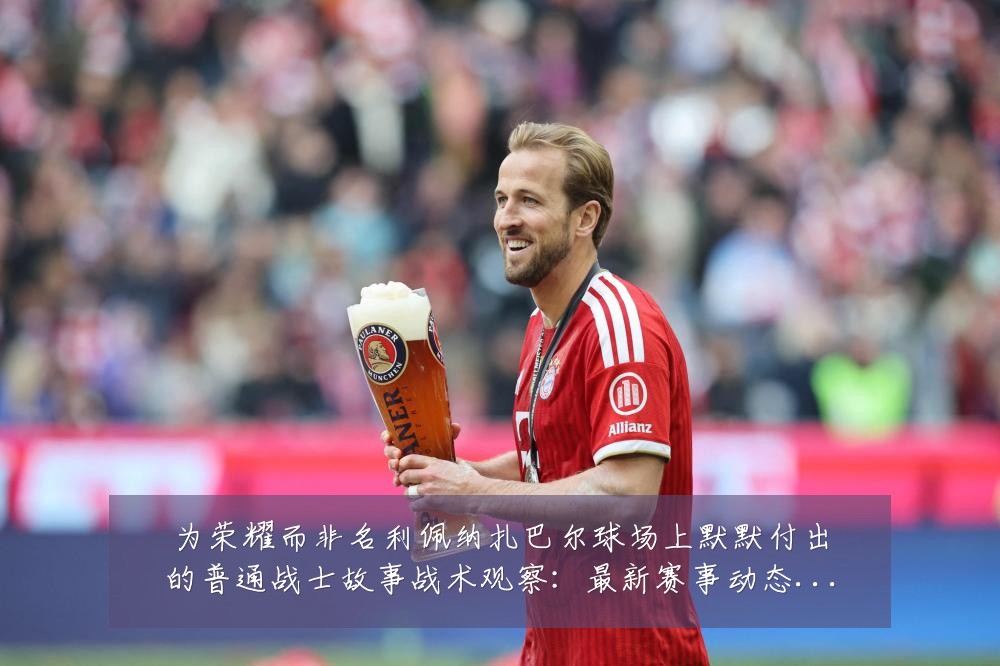为荣耀而非名利佩纳扎巴尔球场上默默付出的普通战士故事战术观察:最新赛事动态与深度分析