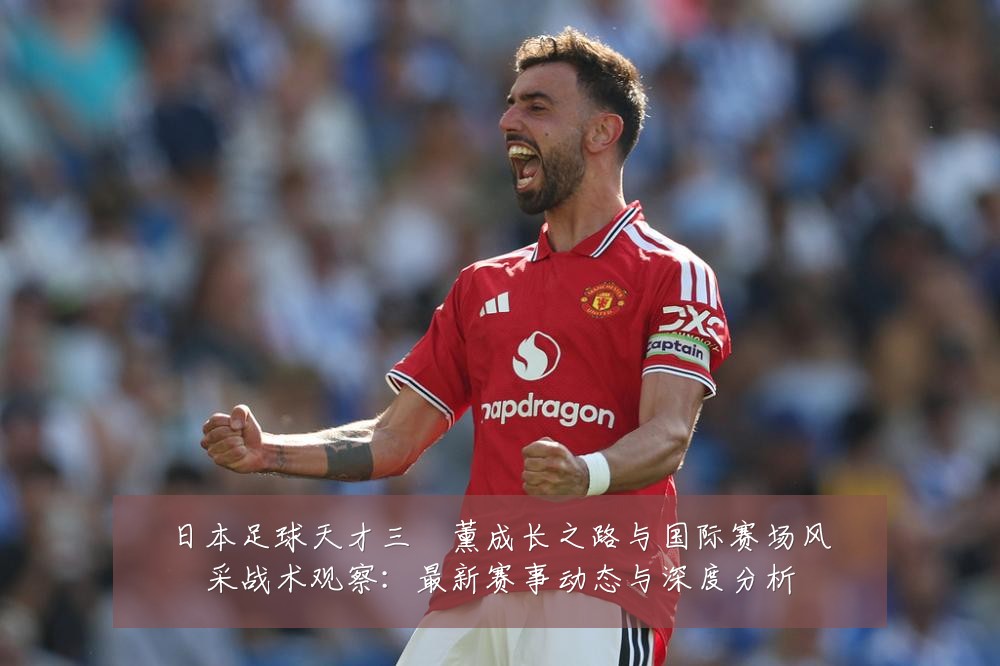 日本足球天才三笘薰成长之路与国际赛场风采战术观察：最新赛事动态与深度分析