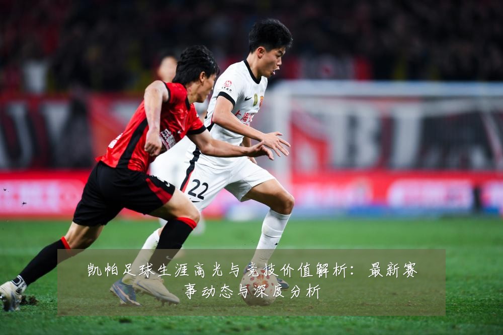 凯帕足球生涯高光与竞技价值解析:最新赛事动态与深度分析