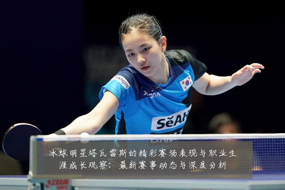 冰球明星塔瓦雷斯的精彩赛场表现与职业生涯成长观察：最新赛事动态与深度分析