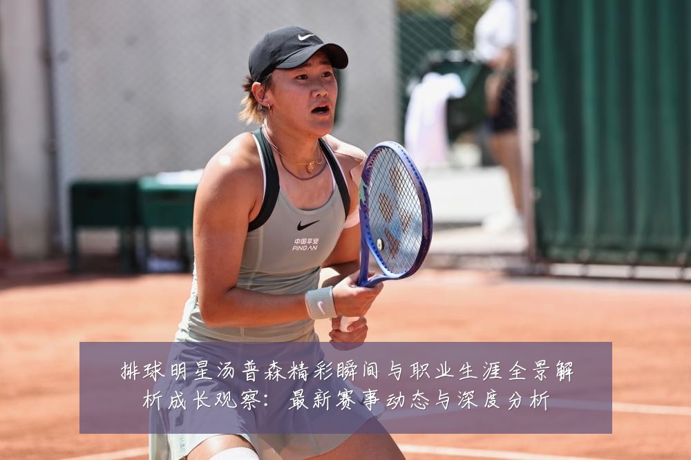 排球明星汤普森精彩瞬间与职业生涯全景解析成长观察：最新赛事动态与深度分析